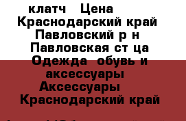 клатч › Цена ­ 500 - Краснодарский край, Павловский р-н, Павловская ст-ца Одежда, обувь и аксессуары » Аксессуары   . Краснодарский край